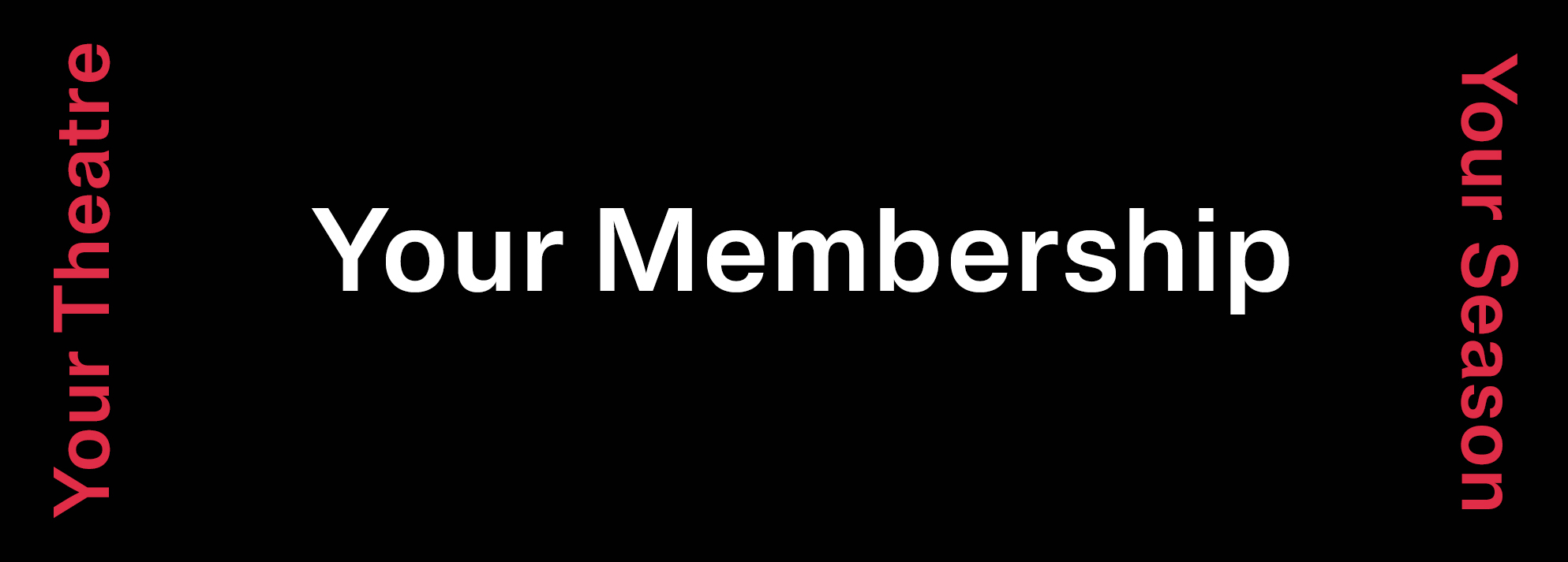 Black background with the words 'Your Membership in white in the middle of the image. On the right hand side it says 'Your Season' in red and on the left hand side of the image it has 'Your Theatre' in red.